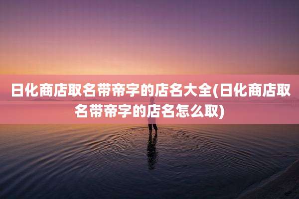 日化商店取名带帝字的店名大全(日化商店取名带帝字的店名怎么取)