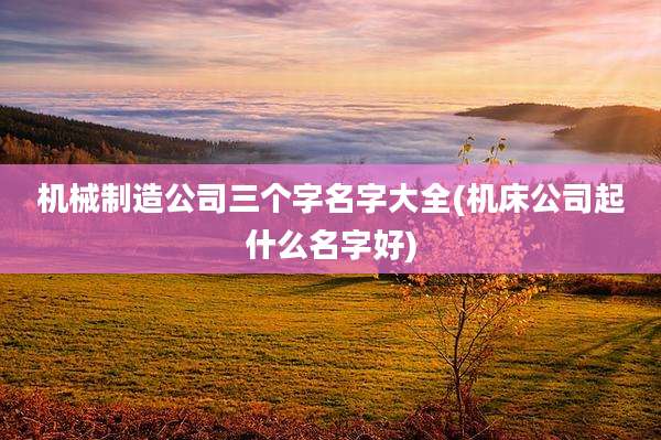 机械制造公司三个字名字大全(机床公司起什么名字好)