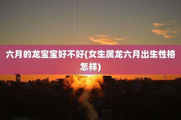 六月的龙宝宝好不好(女生属龙六月出生性格怎样)