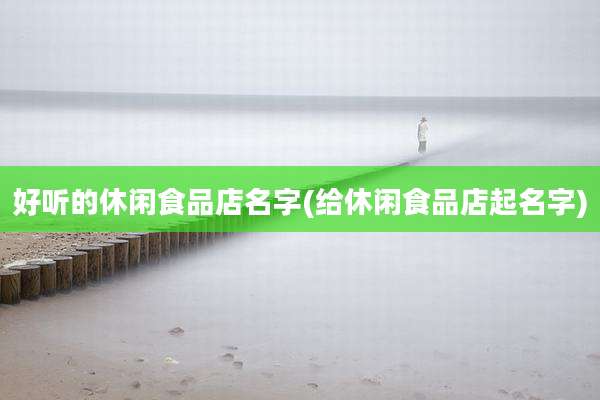 好听的休闲食品店名字(给休闲食品店起名字)