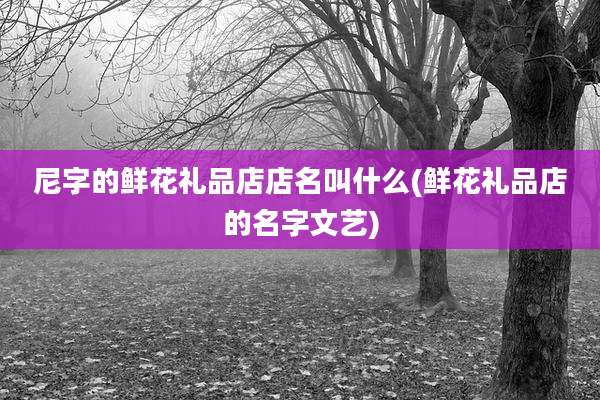尼字的鲜花礼品店店名叫什么(鲜花礼品店的名字文艺)