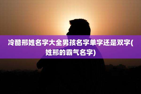冷酷邢姓名字大全男孩名字单字还是双字(姓邢的霸气名字)