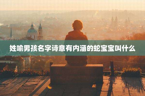 姓喻男孩名字诗意有内涵的蛇宝宝叫什么