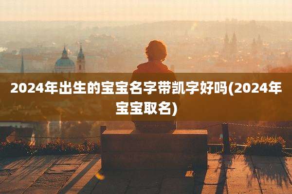 2024年出生的宝宝名字带凯字好吗(2024年宝宝取名)