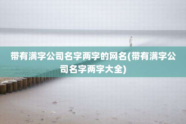 带有满字公司名字两字的网名(带有满字公司名字两字大全)