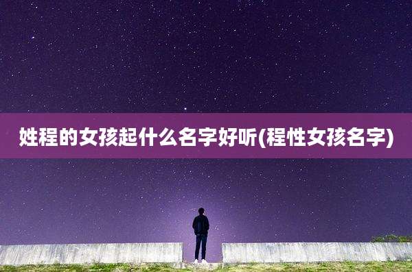 姓程的女孩起什么名字好听(程性女孩名字)