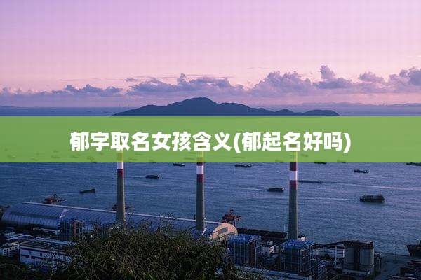 郁字取名女孩含义(郁起名好吗)