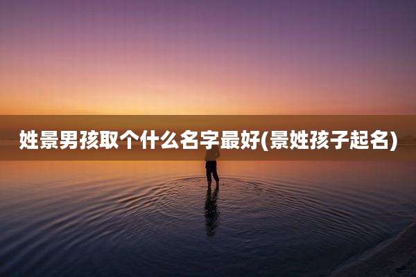 姓景男孩取个什么名字最好(景姓孩子起名)