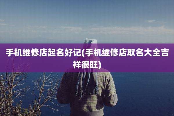 手机维修店起名好记(手机维修店取名大全吉祥很旺)