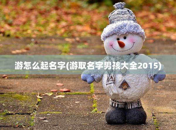游怎么起名字(游取名字男孩大全2015)