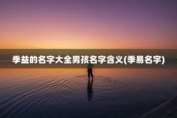 季益的名字大全男孩名字含义(季易名字)