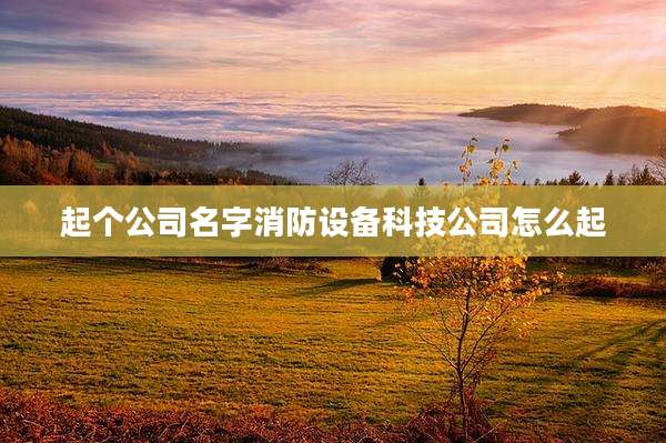 起个公司名字消防设备科技公司怎么起