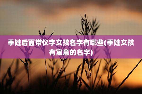 季姓后面带仪字女孩名字有哪些(季姓女孩有寓意的名字)