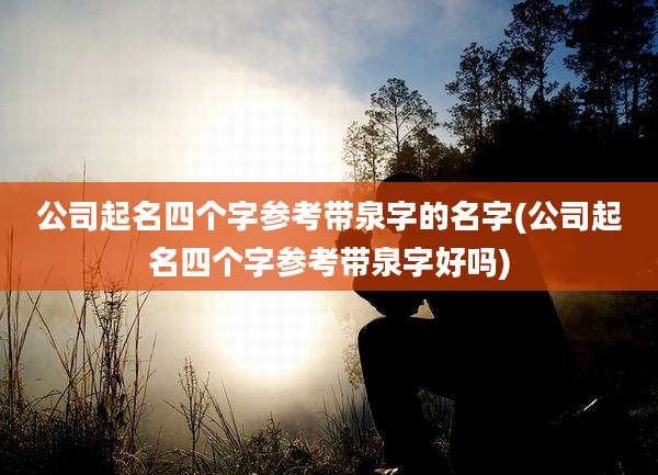 公司起名四个字参考带泉字的名字(公司起名四个字参考带泉字好吗)