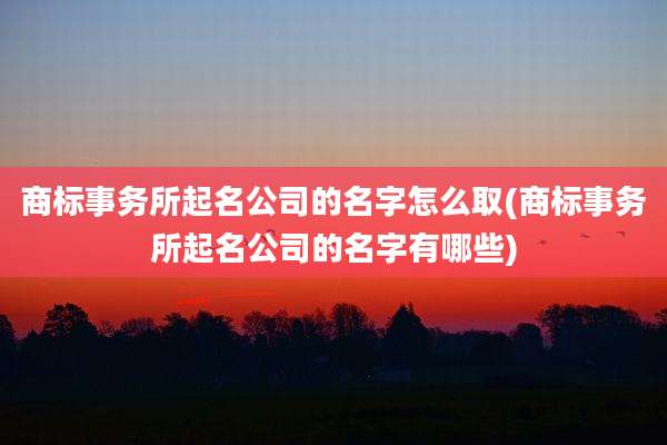 商标事务所起名公司的名字怎么取(商标事务所起名公司的名字有哪些)