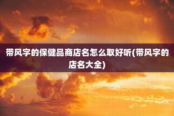 带风字的保健品商店名怎么取好听(带风字的店名大全)