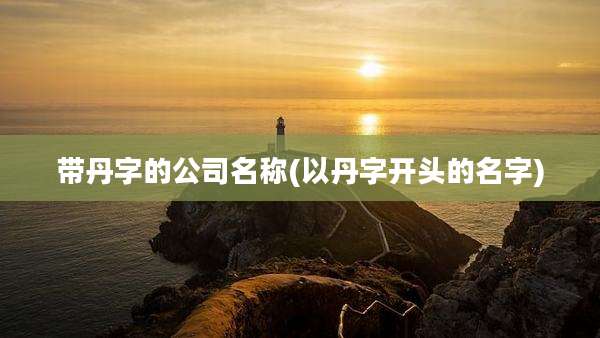带丹字的公司名称(以丹字开头的名字)