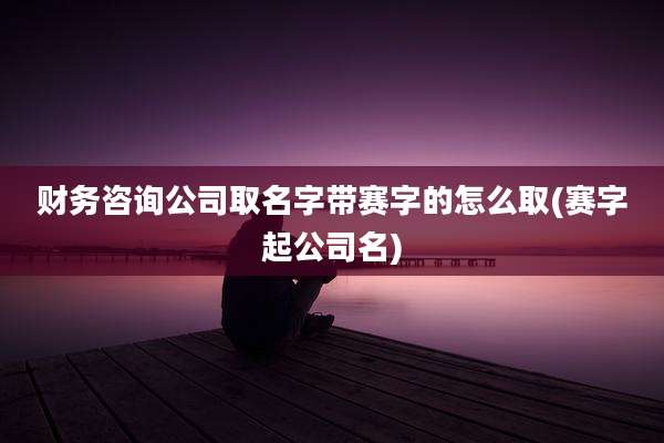 财务咨询公司取名字带赛字的怎么取(赛字起公司名)