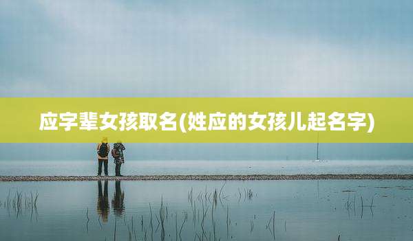 应字辈女孩取名(姓应的女孩儿起名字)