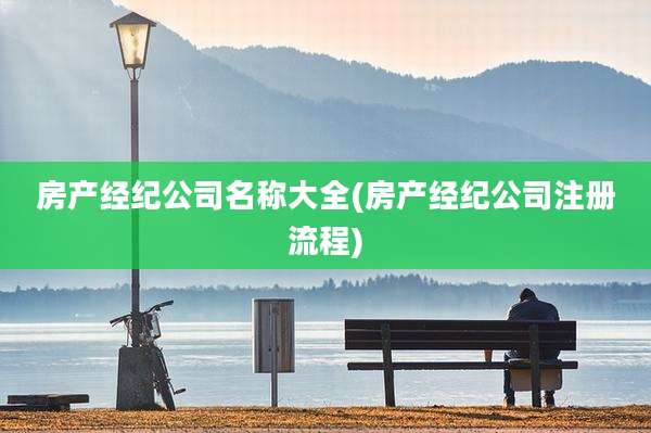 房产经纪公司名称大全(房产经纪公司注册流程)
