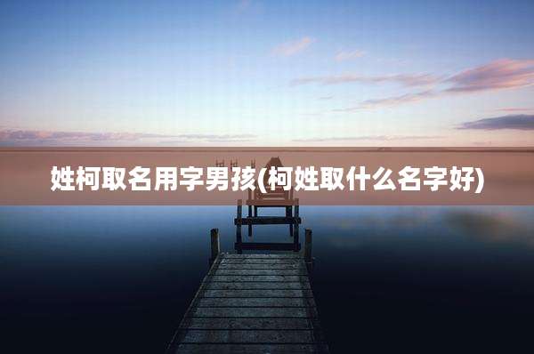 姓柯取名用字男孩(柯姓取什么名字好)