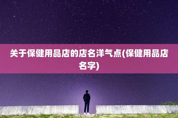 关于保健用品店的店名洋气点(保健用品店名字)