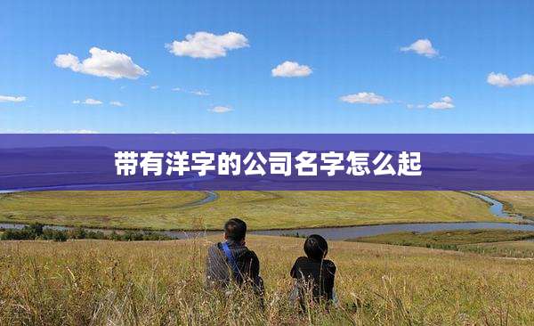 带有洋字的公司名字怎么起