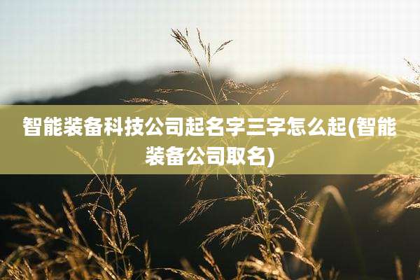 智能装备科技公司起名字三字怎么起(智能装备公司取名)