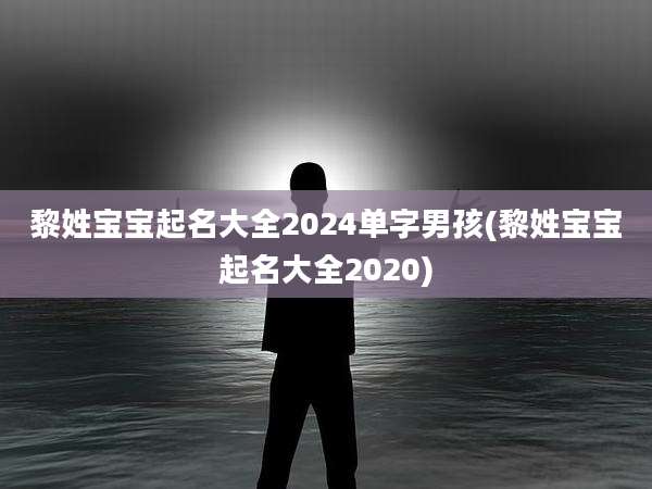 黎姓宝宝起名大全2024单字男孩(黎姓宝宝起名大全2020)