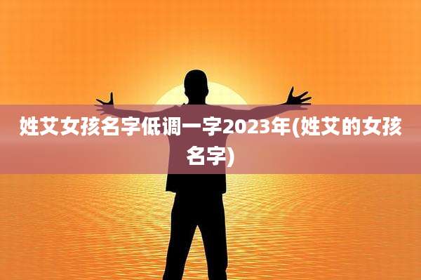姓艾女孩名字低调一字2023年(姓艾的女孩名字)