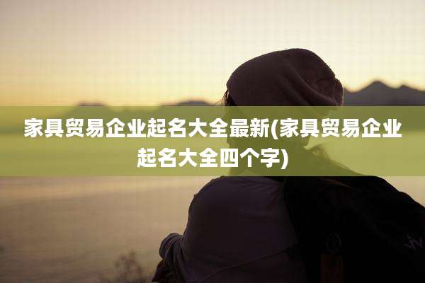 家具贸易企业起名大全最新(家具贸易企业起名大全四个字)