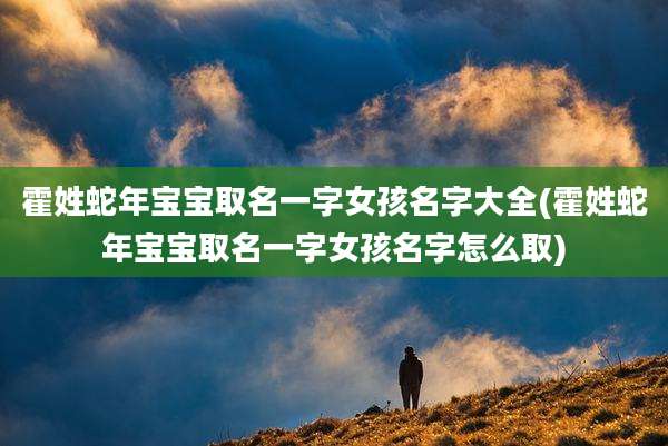 霍姓蛇年宝宝取名一字女孩名字大全(霍姓蛇年宝宝取名一字女孩名字怎么取)
