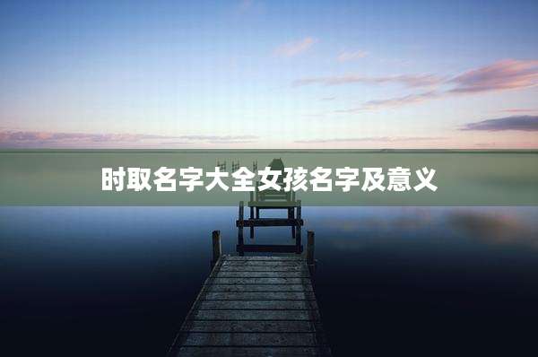 时取名字大全女孩名字及意义