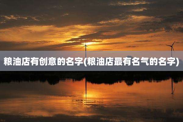 粮油店有创意的名字(粮油店最有名气的名字)