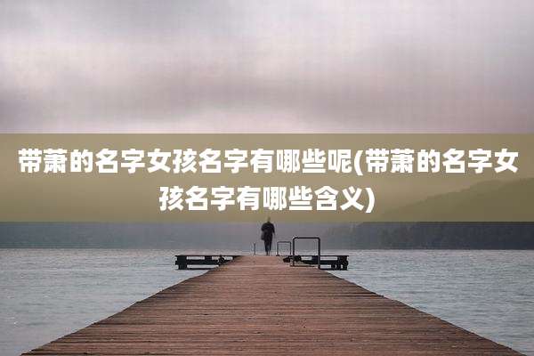 带萧的名字女孩名字有哪些呢(带萧的名字女孩名字有哪些含义)