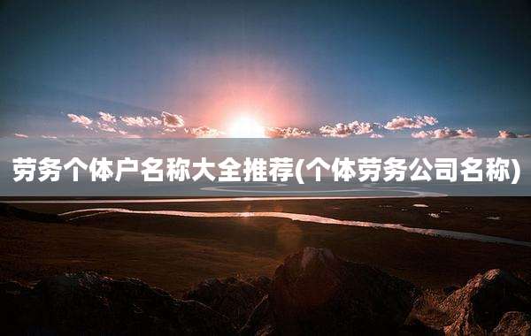 劳务个体户名称大全推荐(个体劳务公司名称)