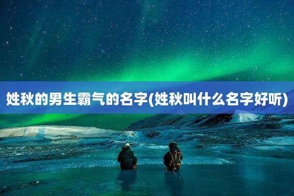 姓秋的男生霸气的名字(姓秋叫什么名字好听)