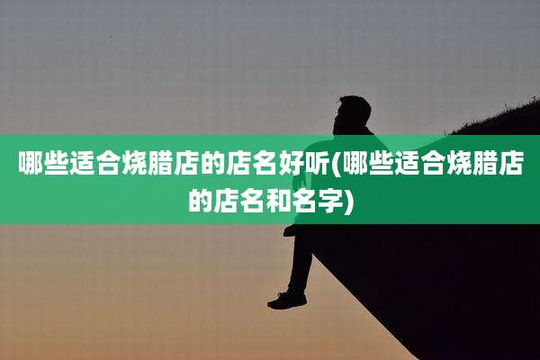 哪些适合烧腊店的店名好听(哪些适合烧腊店的店名和名字)