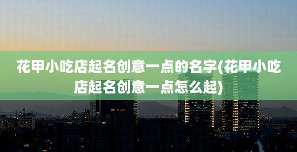 花甲小吃店起名创意一点的名字(花甲小吃店起名创意一点怎么起)