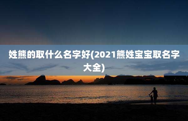 姓熊的取什么名字好(2021熊姓宝宝取名字大全)