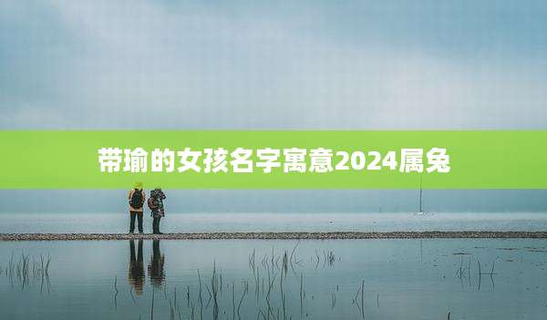 带瑜的女孩名字寓意2024属兔