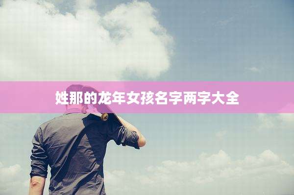 姓那的龙年女孩名字两字大全