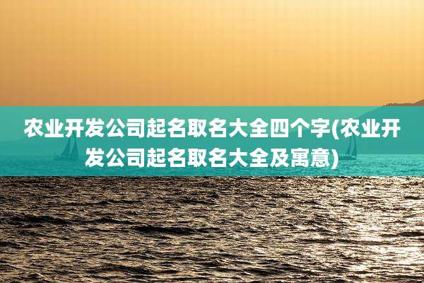 农业开发公司起名取名大全四个字(农业开发公司起名取名大全及寓意)