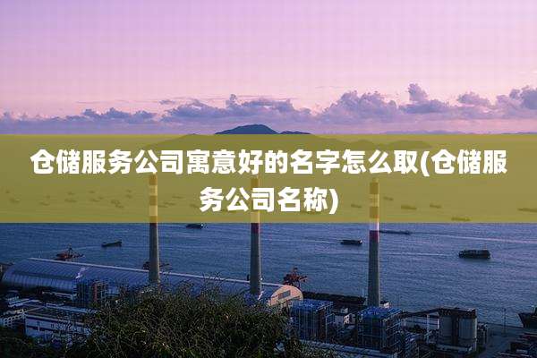 仓储服务公司寓意好的名字怎么取(仓储服务公司名称)
