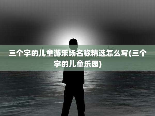 三个字的儿童游乐场名称精选怎么写(三个字的儿童乐园)