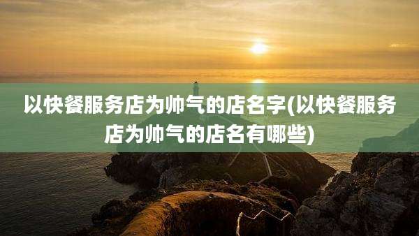 以快餐服务店为帅气的店名字(以快餐服务店为帅气的店名有哪些)