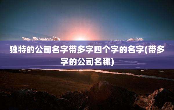 独特的公司名字带多字四个字的名字(带多字的公司名称)