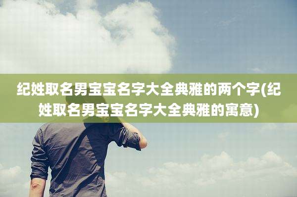 纪姓取名男宝宝名字大全典雅的两个字(纪姓取名男宝宝名字大全典雅的寓意)