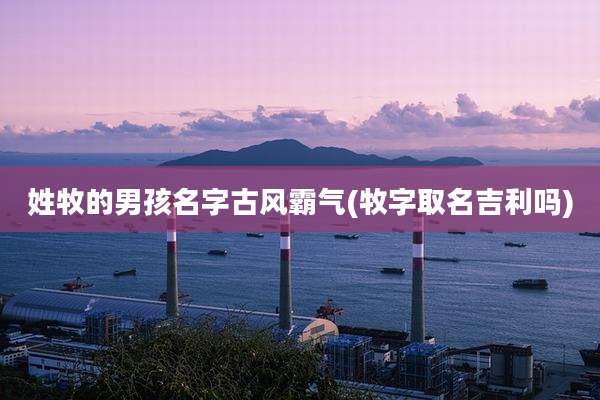 姓牧的男孩名字古风霸气(牧字取名吉利吗)