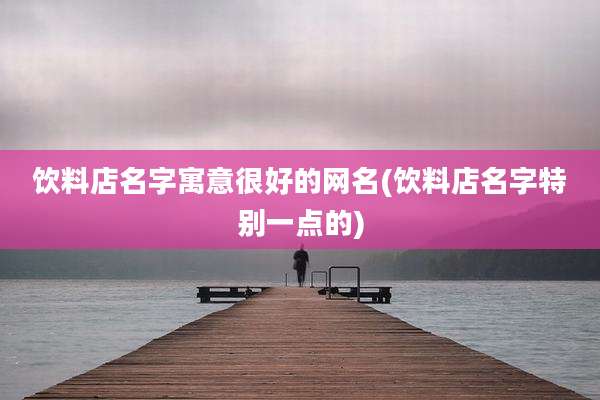 饮料店名字寓意很好的网名(饮料店名字特别一点的)